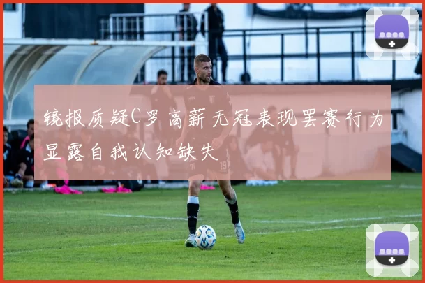 镜报质疑C罗高薪无冠表现罢赛行为显露自我认知缺失
