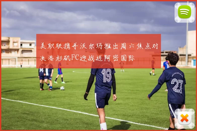 美职联携手沃尔玛推出周六焦点对决洛杉矶FC迎战迈阿密国际