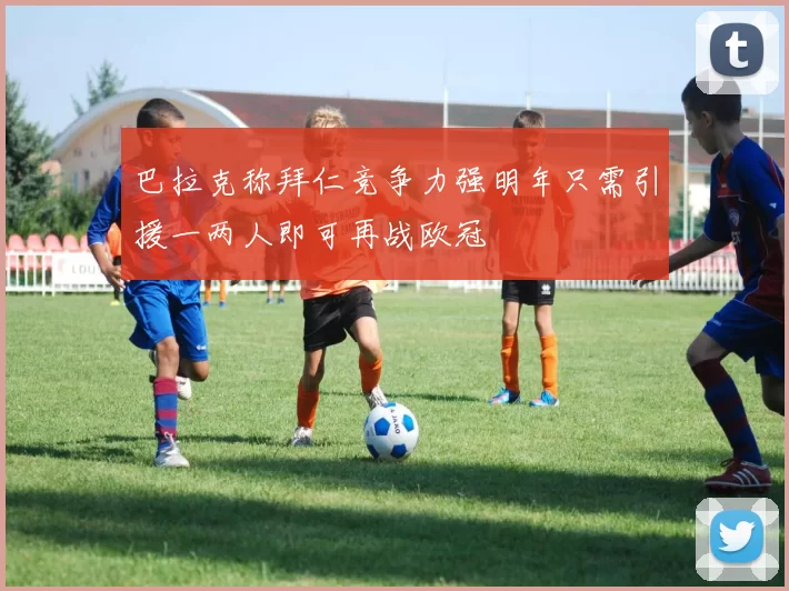 巴拉克称拜仁竞争力强明年只需引援一两人即可再战欧冠