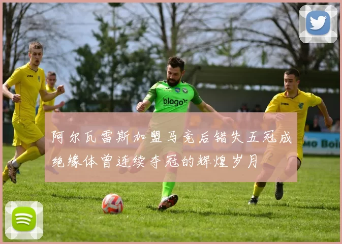 阿尔瓦雷斯加盟马竞后错失五冠成绝缘体曾连续夺冠的辉煌岁月
