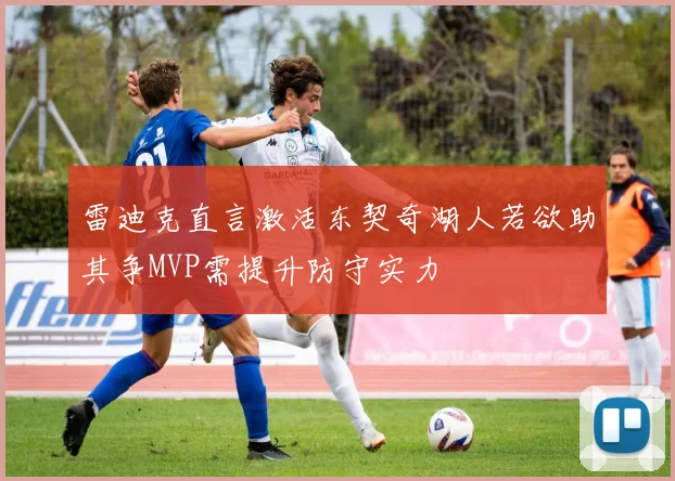 雷迪克直言激活东契奇湖人若欲助其争MVP需提升防守实力