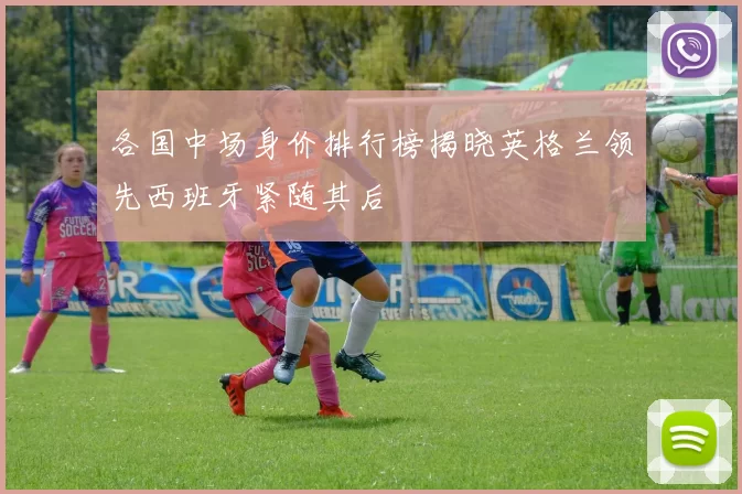 各国中场身价排行榜揭晓英格兰领先西班牙紧随其后