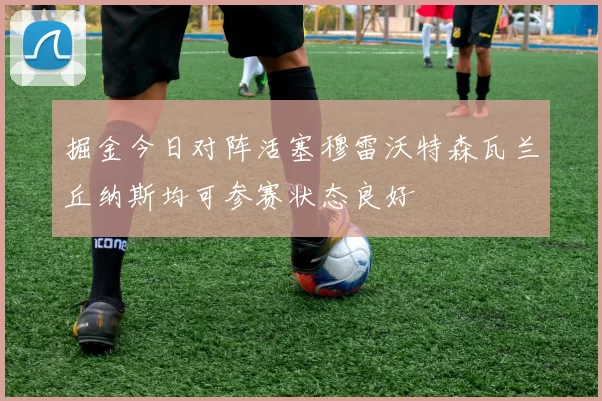 掘金今日对阵活塞穆雷沃特森瓦兰丘纳斯均可参赛状态良好