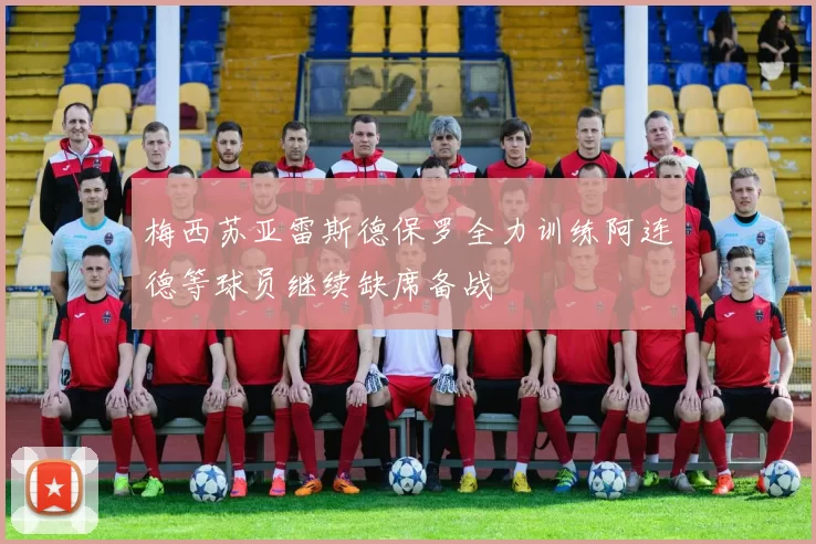 梅西苏亚雷斯德保罗全力训练阿连德等球员继续缺席备战