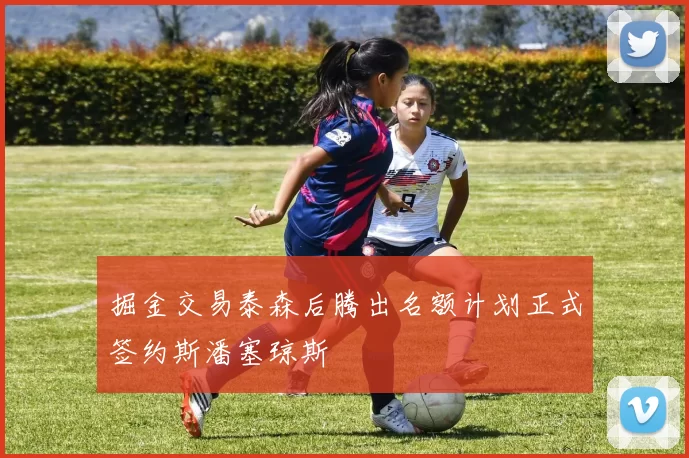 掘金交易泰森后腾出名额计划正式签约斯潘塞琼斯