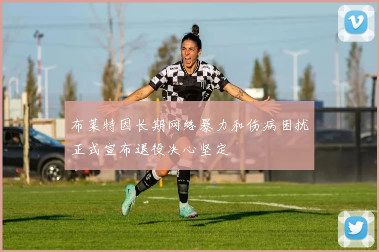 布莱特因长期网络暴力和伤病困扰正式宣布退役决心坚定