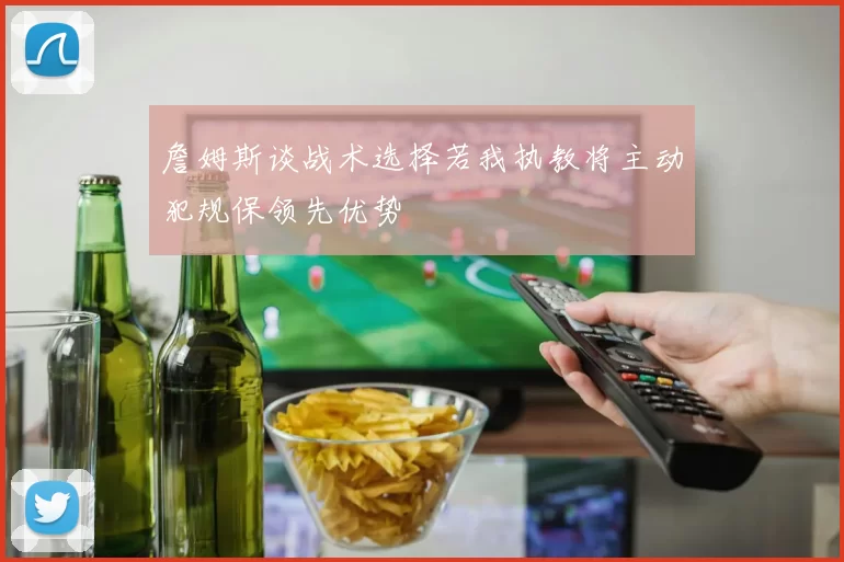 詹姆斯谈战术选择若我执教将主动犯规保领先优势